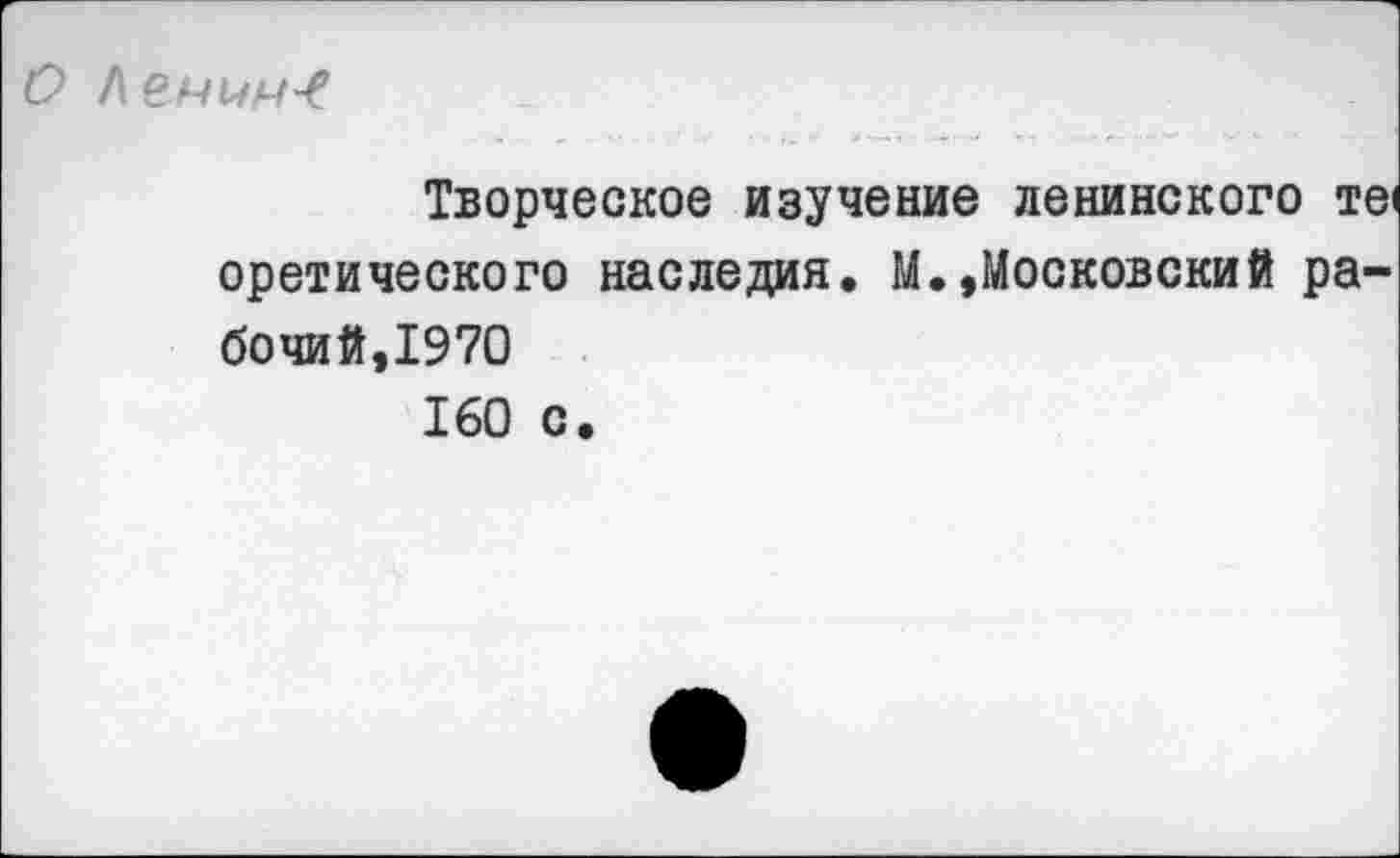 ﻿
Творческое изучение ленинского те< еретического наследия. М.,Московский рабочий,1970 160 с.